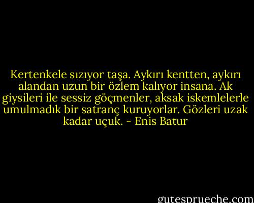 Kertenkele sızıyor taşa. Aykırı kentten, aykırı alandan uzun bir özlem kalıyor insana. Ak giysileri ile sessiz göçmenler, aksak iskemlelerle umulmadık bir satranç kuruyorlar. Gözleri uzak kadar uçuk. - Enis Batur