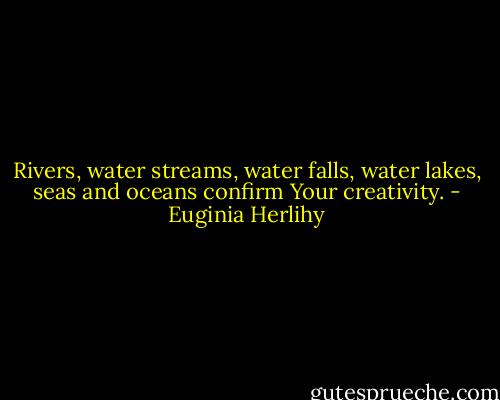 Rivers, water streams, water falls, water lakes, seas and oceans confirm Your creativity. - Euginia Herlihy