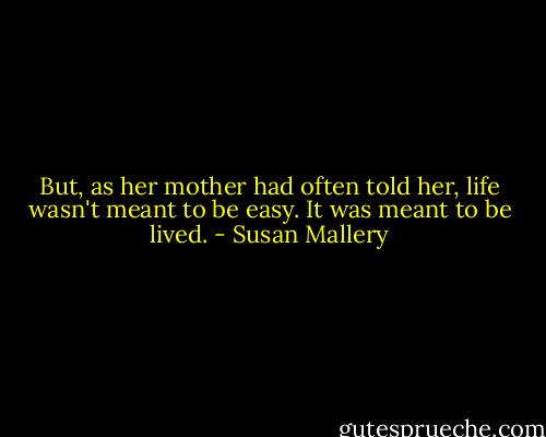 But, as her mother had often told her, life wasn't meant to be easy. It was meant to be lived. - Susan Mallery