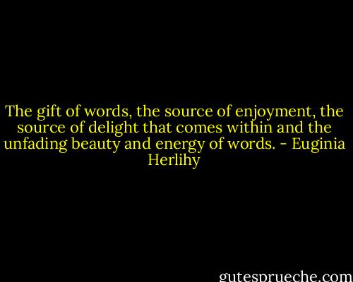 The gift of words, the source of enjoyment, the source of delight that comes within and the unfading beauty and energy of words. - Euginia Herlihy