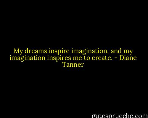 My dreams inspire imagination, and my imagination inspires me to create. - Diane Tanner