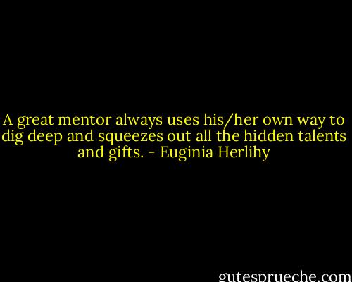 A great mentor always uses his/her own way to dig deep and squeezes out all the hidden talents and gifts. - Euginia Herlihy