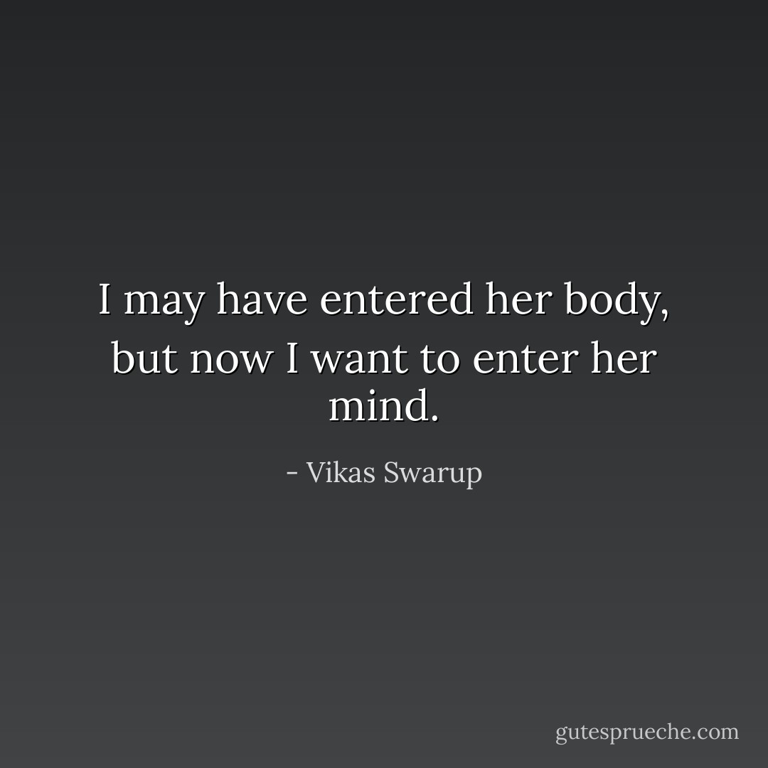 I may have entered her body, but now I want to enter her mind. - Vikas Swarup