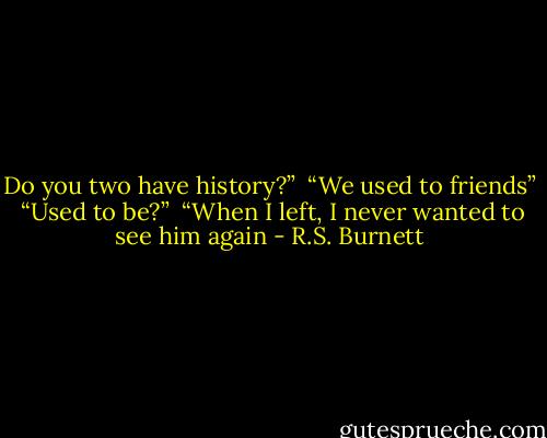 Do you two have history?” <br />“We used to friends” <br />“Used to be?” <br />“When I left, I never wanted to see him again - R.S. Burnett