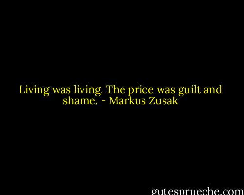 Living was living. The price was guilt and shame. - Markus Zusak