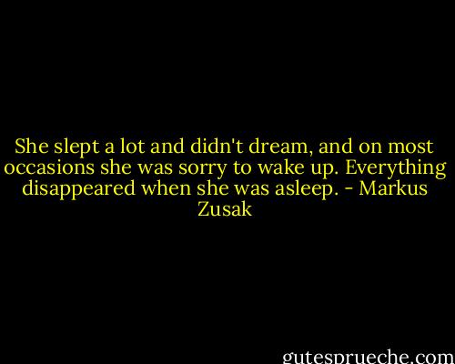 She slept a lot and didn't dream, and on most occasions she was sorry to wake up. Everything disappeared when she was asleep. - Markus Zusak