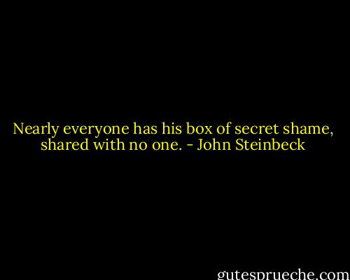 Nearly everyone has his box of secret shame, shared with no one. - John Steinbeck