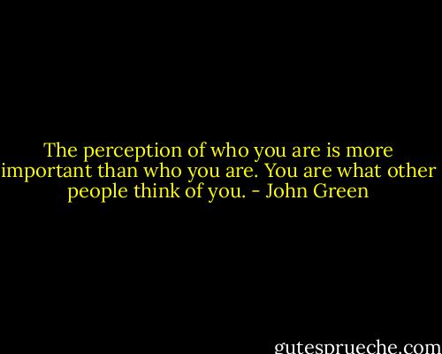 The perception of who you are is more important than who you are. You are what other people think of you. - John Green