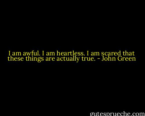 I am awful. I am heartless. I am scared that these things are actually true. - John Green