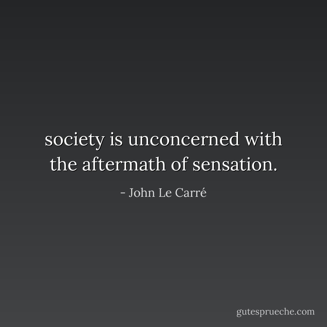 society is unconcerned with the aftermath of sensation. - John Le Carré