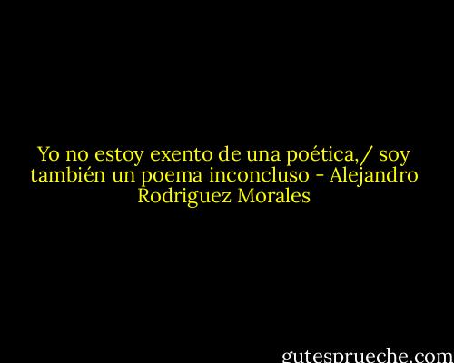 Yo no estoy exento de una poética,/ soy también un poema inconcluso - Alejandro Rodriguez Morales