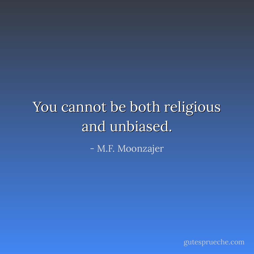 You cannot be both religious and unbiased. - M.F. Moonzajer