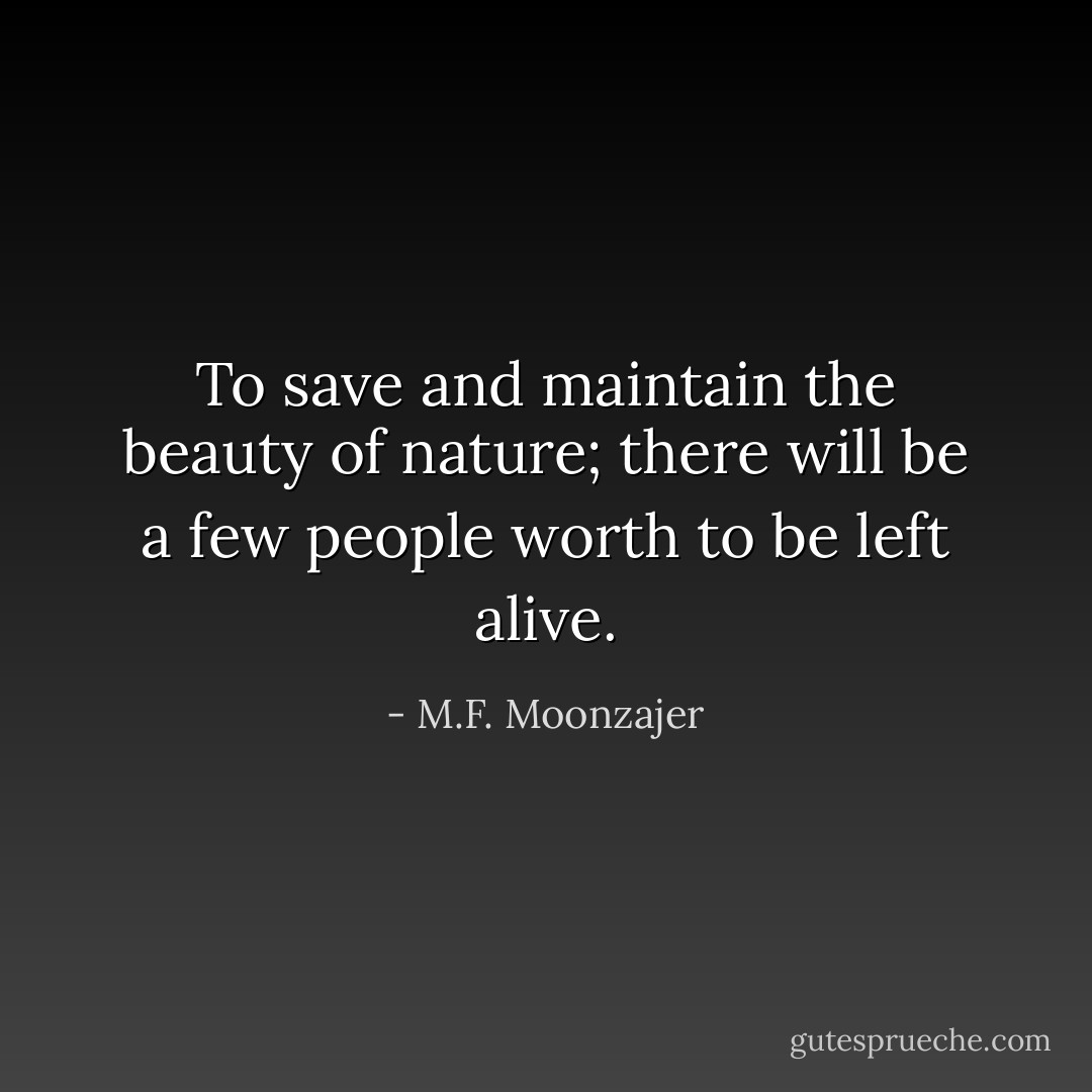 To save and maintain the beauty of nature; there will be a few people worth to be left alive. - M.F. Moonzajer