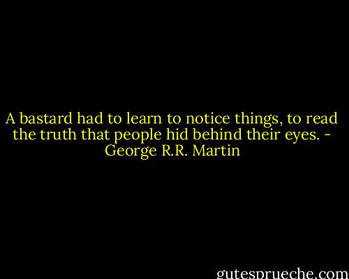 A bastard had to learn to notice things, to read the truth that people hid behind their eyes. - George R.R. Martin