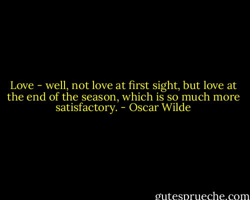 Love - well, not love at first sight, but love at the end of the season, which is so much more satisfactory. - Oscar Wilde