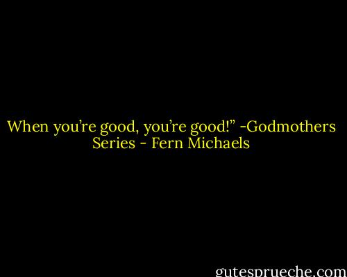 When you’re good, you’re good!” -Godmothers Series - Fern Michaels