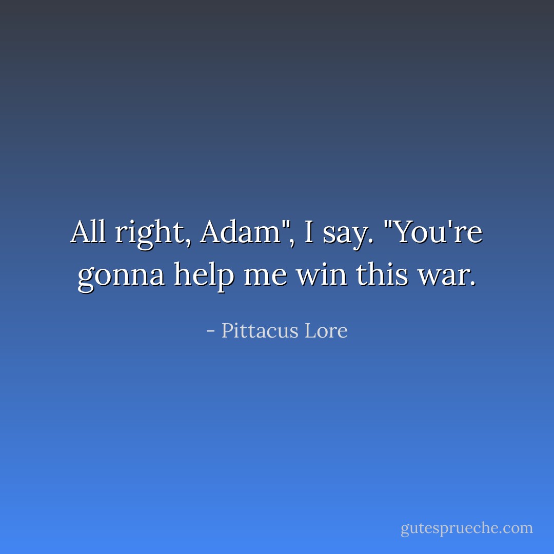 All right, Adam", I say. "You're gonna help me win this war. - Pittacus Lore
