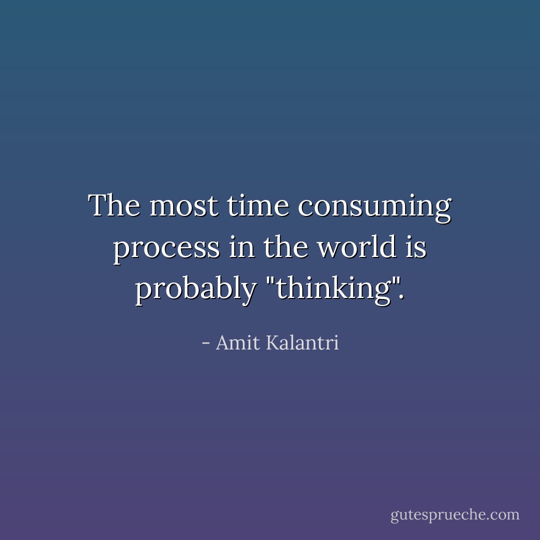 The most time consuming process in the world is probably "thinking". - Amit Kalantri