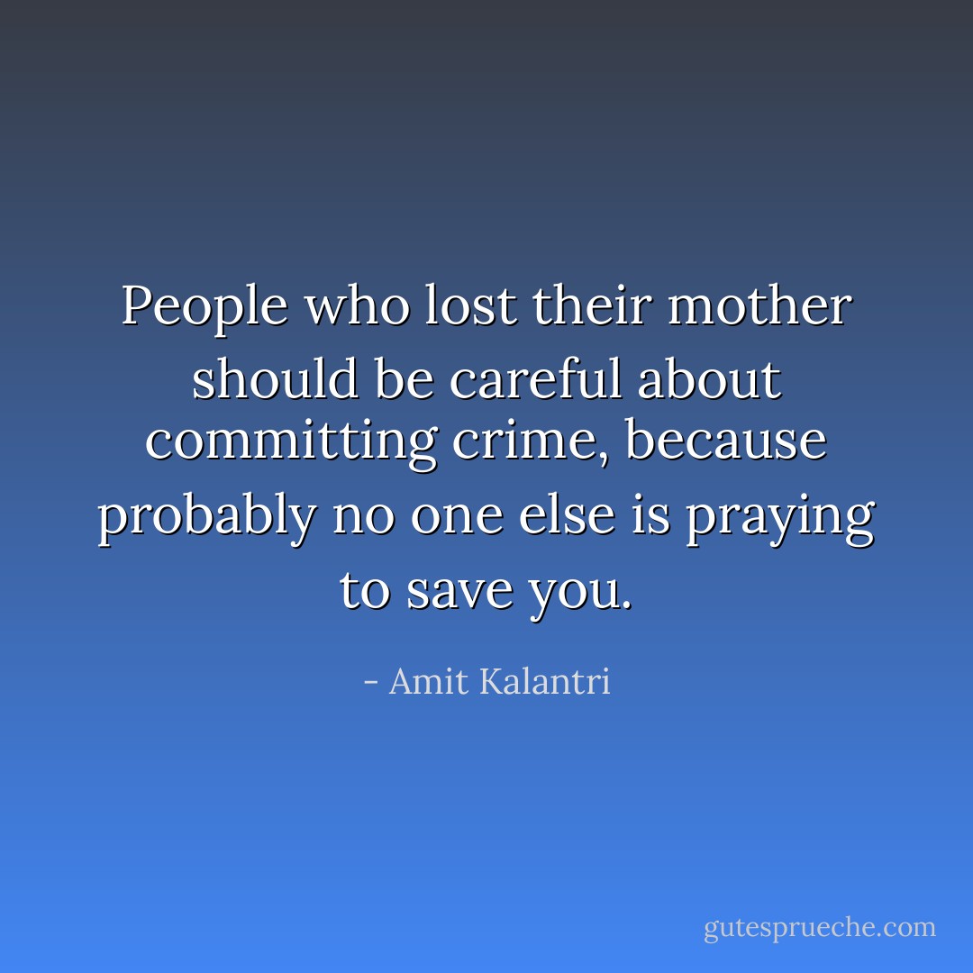 People who lost their mother should be careful about committing crime, because probably no one else is praying to save you. - Amit Kalantri