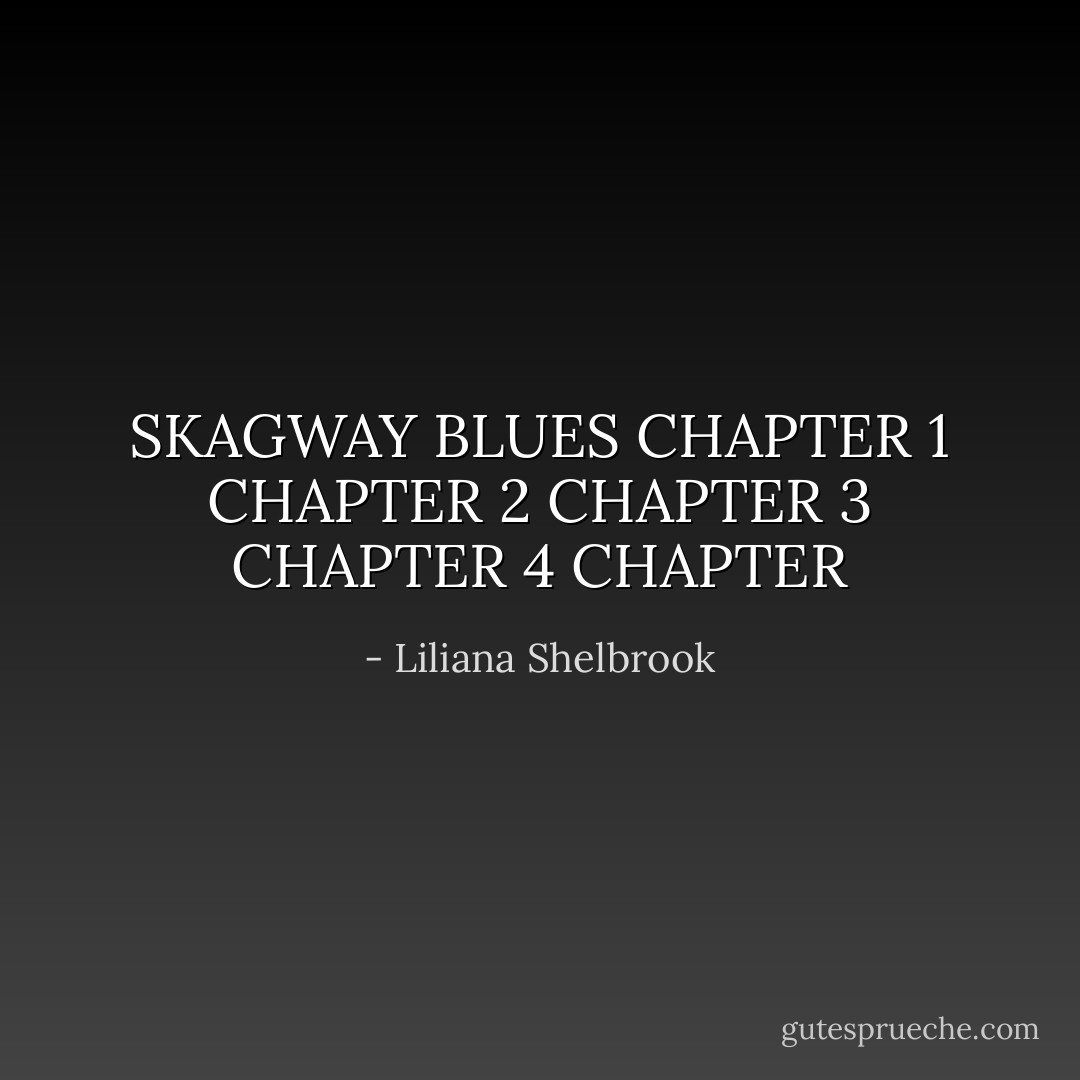 SKAGWAY BLUES CHAPTER 1 CHAPTER 2 CHAPTER 3 CHAPTER 4 CHAPTER - Liliana Shelbrook