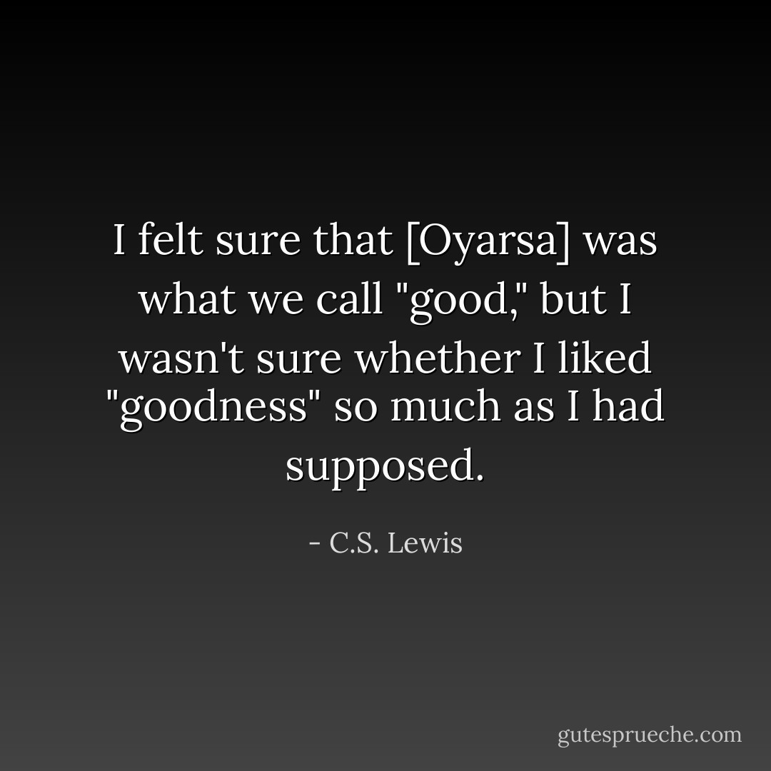 I felt sure that [Oyarsa] was what we call "good," but I wasn't sure whether I liked "goodness" so much as I had supposed. - C.S. Lewis