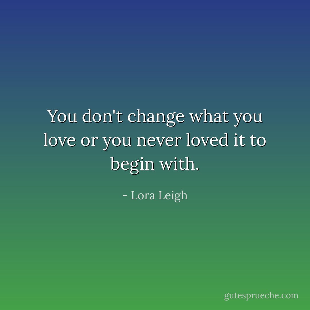 You don't change what you love or you never loved it to begin with. - Lora Leigh