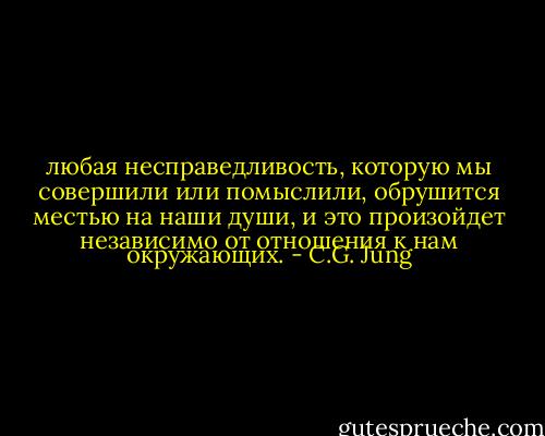 любая несправедливость, которую мы совершили или помыслили, обрушится местью на наши души, и это произойдет независимо от отношения к нам окружающих. - C.G. Jung