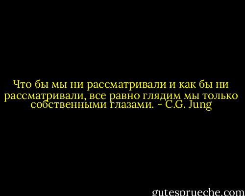Что бы мы ни рассматривали и как бы ни рассматривали, все равно глядим мы только собственными глазами. - C.G. Jung