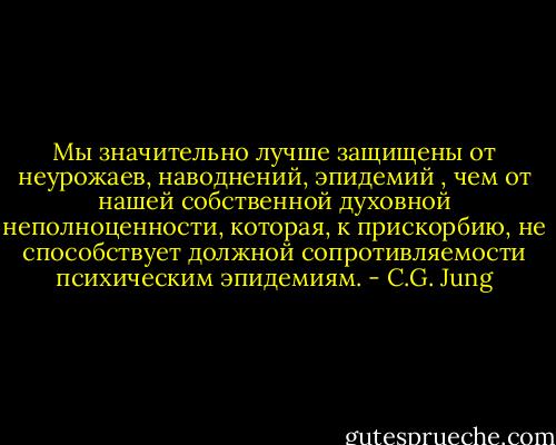 Мы значительно лучше защищены от неурожаев, наводнений, эпидемий , чем от нашей собственной духовной неполноценности, которая, к прискорбию, не способствует должной сопротивляемости психическим эпидемиям. - C.G. Jung