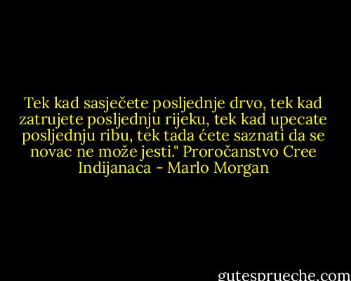 Tek kad sasječete posljednje drvo, tek kad zatrujete posljednju rijeku, tek kad upecate posljednju ribu, tek tada ćete saznati da se novac ne može jesti."<br />Proročanstvo Cree Indijanaca - Marlo Morgan