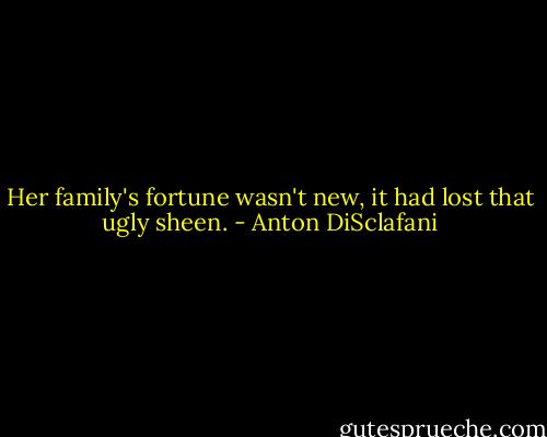 Her family's fortune wasn't new, it had lost that ugly sheen. - Anton DiSclafani