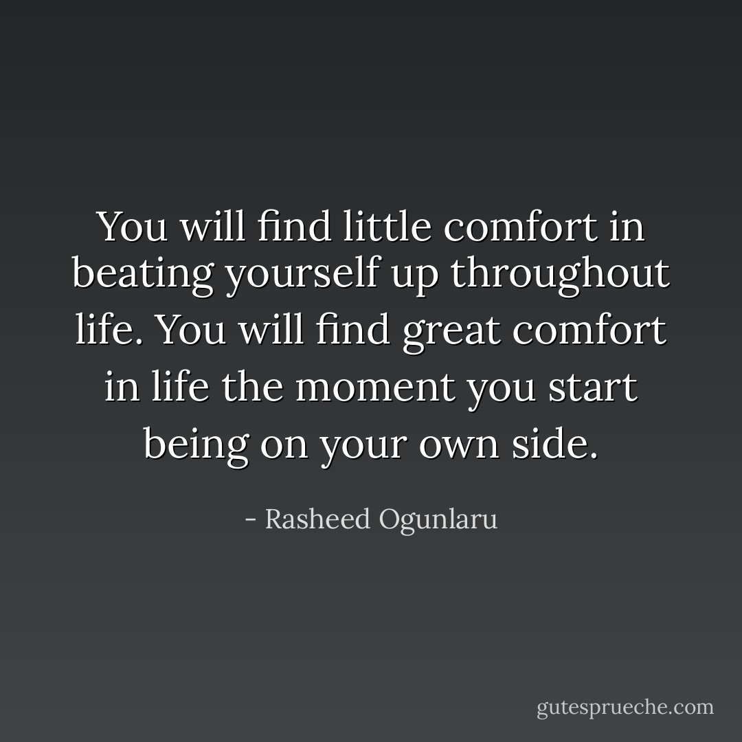 You will find little comfort in beating yourself up throughout life. You will find great comfort in life the moment you start being on your own side. - Rasheed Ogunlaru