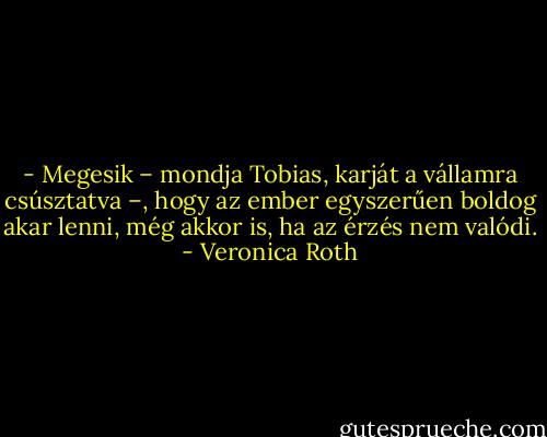 - Megesik – mondja Tobias, karját a vállamra csúsztatva –, hogy az ember egyszerűen boldog akar lenni, még akkor is, ha az érzés nem valódi. - Veronica Roth