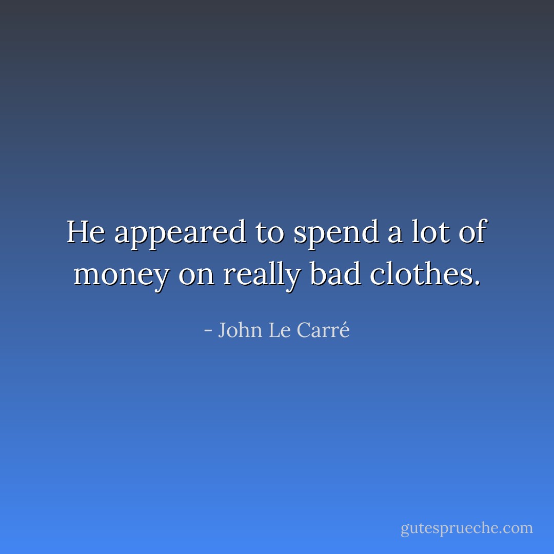 He appeared to spend a lot of money on really bad clothes. - John Le Carré