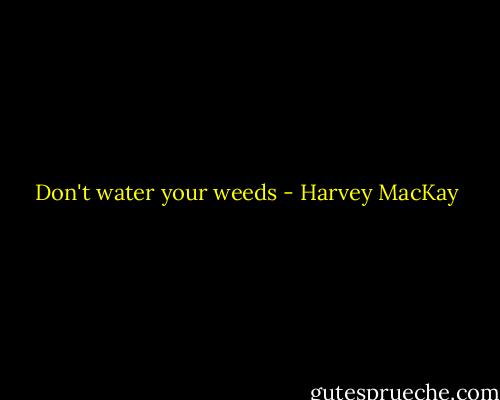 Don't water your weeds - Harvey MacKay