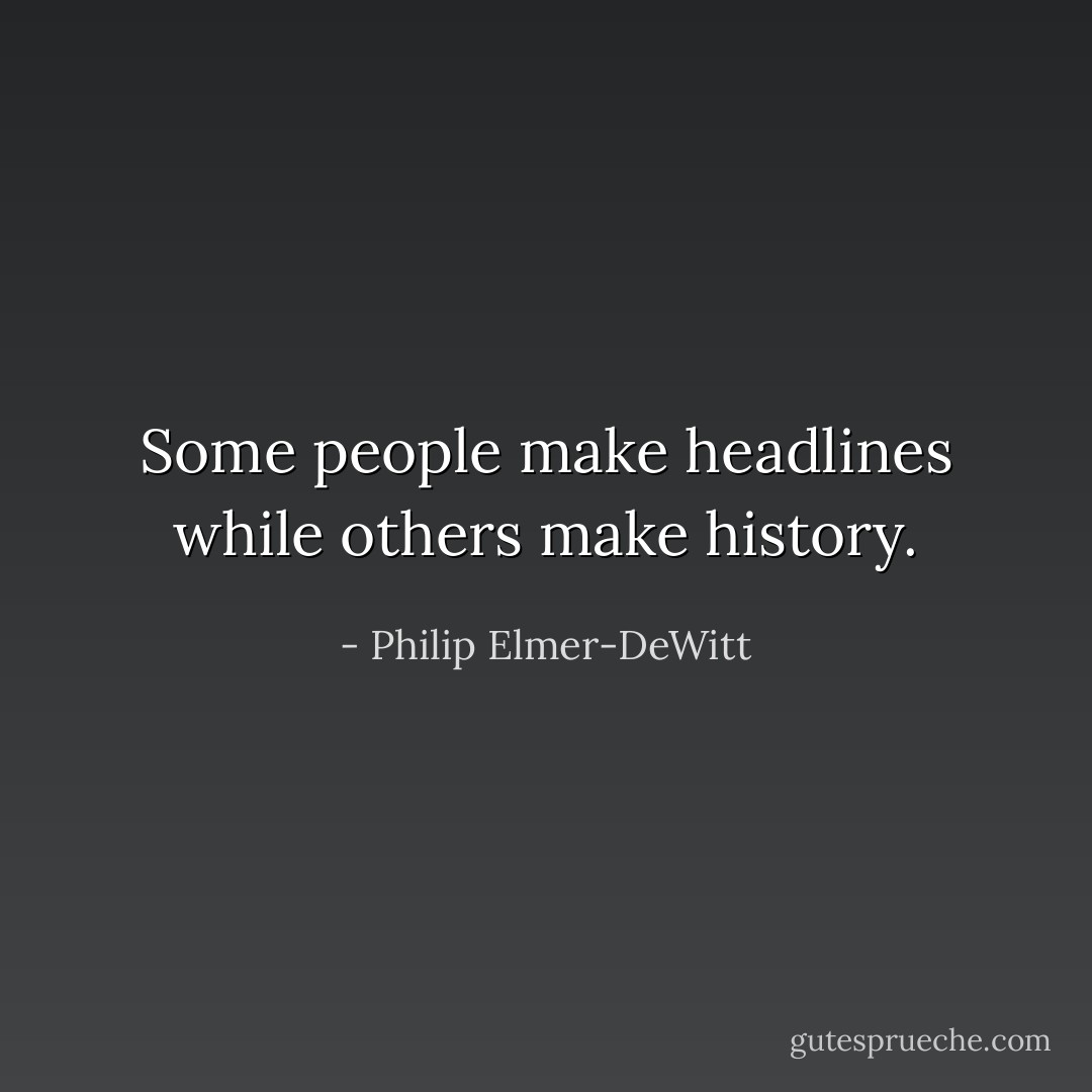 Some people make headlines while others make history. - Philip Elmer-DeWitt