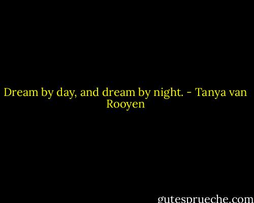 Dream by day, and dream by night. - Tanya van Rooyen