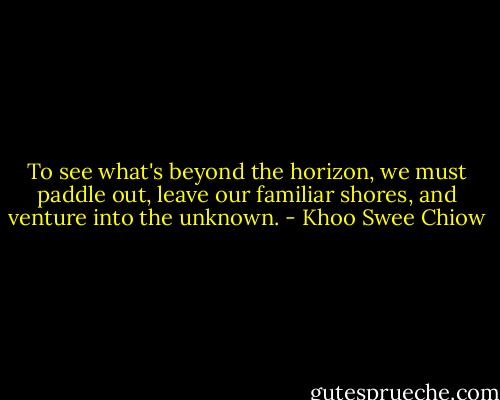 To see what's beyond the horizon, we must paddle out, leave our familiar shores, and venture into the unknown. - Khoo Swee Chiow