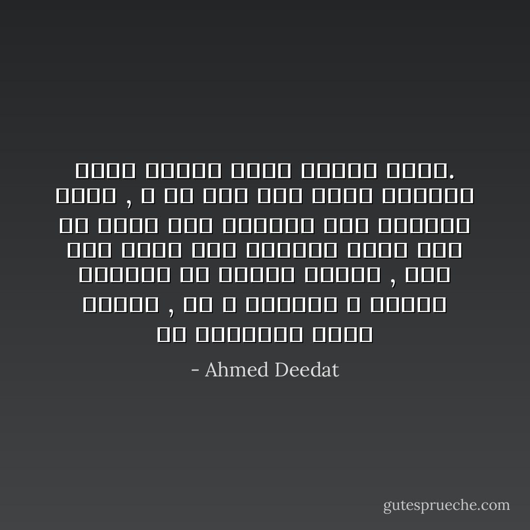 من المعروف سلفاً لدينا , أن الله سبحانه و تعالى يأمرنا أن نطالب بدليل , فان هذا يعنى أنه سبحانه يطلب منا أن نمحص هذا الدليل عند تقديمه فورًا , و إلا لما كان لطلب الدليل معنى عندما نقبل بدليل زائف. - Ahmed Deedat