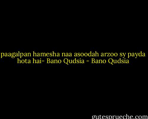 paagalpan hamesha naa asoodah arzoo sy payda hota hai- Bano Qudsia - Bano Qudsia