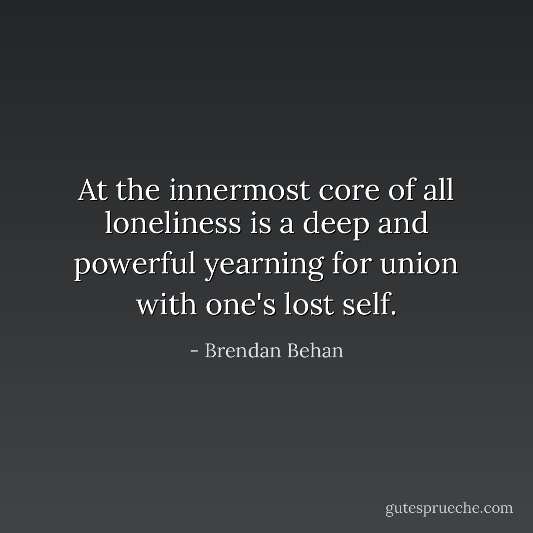 At the innermost core of all loneliness is a deep and powerful yearning for union with one's lost self. - Brendan Behan