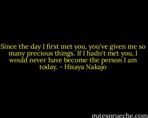Since the day I first met you, you've given me so many precious things. If I hadn't met you, I would never have become the person I am today. - Hisaya Nakajo