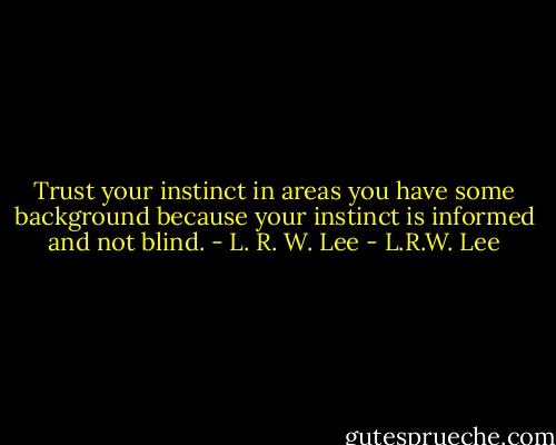 Trust your instinct in areas you have some background because your instinct is informed and not blind. - L. R. W. Lee - L.R.W. Lee
