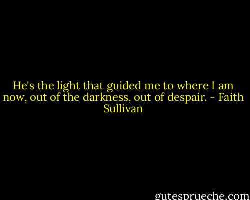 He's the light that guided me to where I am now, out of the darkness, out of despair. - Faith Sullivan