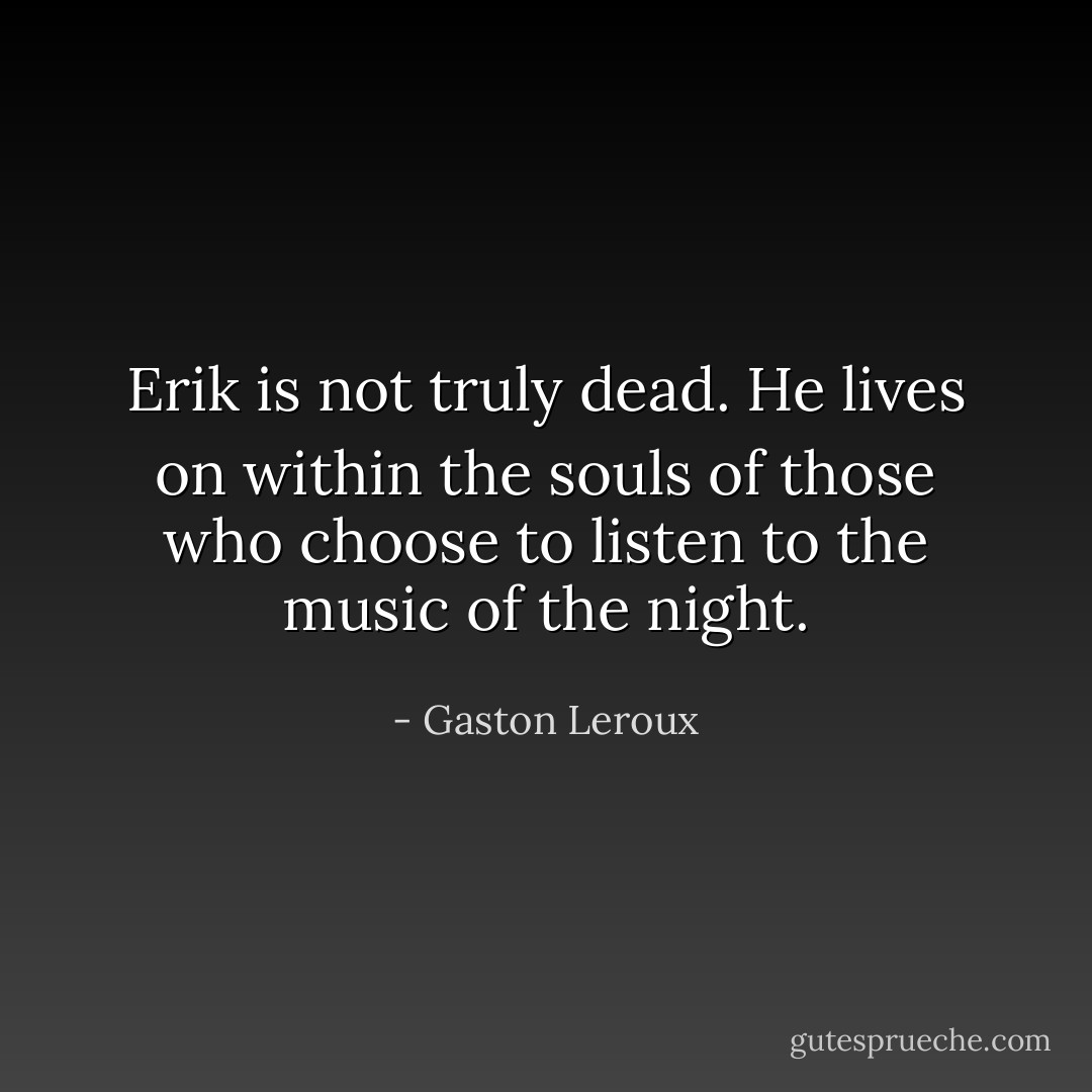 Erik is not truly dead. He lives on within the souls of those who choose to listen to the music of the night. - Gaston Leroux