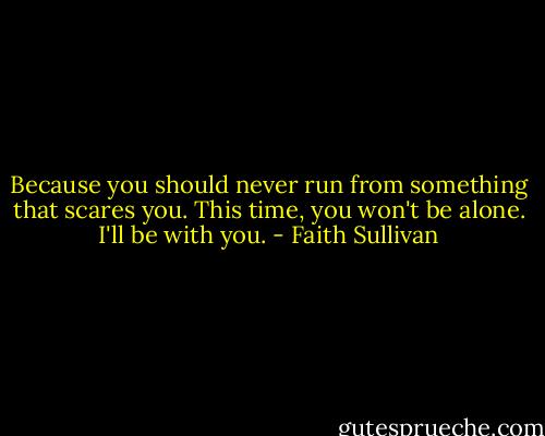 Because you should never run from something that scares you. This time, you won't be alone. I'll be with you. - Faith Sullivan