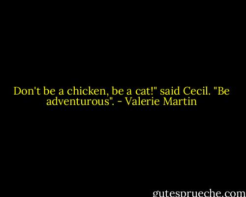 Don't be a chicken, be a cat!" said Cecil. "Be adventurous". - Valerie Martin