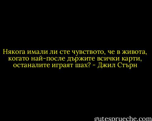 Някога имали ли сте чувството, че в живота, когато най-после държите всички карти, останалите играят шах? - Джил Стърн