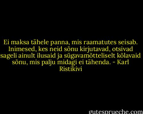 Ei maksa tähele panna, mis raamatutes seisab. Inimesed, kes neid sõnu kirjutavad, otsivad sageli ainult ilusaid ja sügavamõtteliselt kõlavaid sõnu, mis palju midagi ei tähenda. - Karl Ristikivi