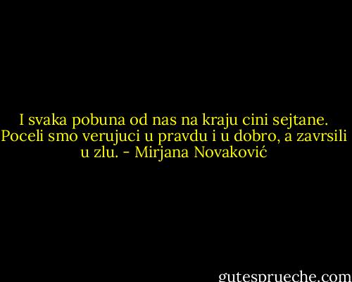 I svaka pobuna od nas na kraju cini sejtane. Poceli smo verujuci u pravdu i u dobro, a zavrsili u zlu. - Mirjana Novaković